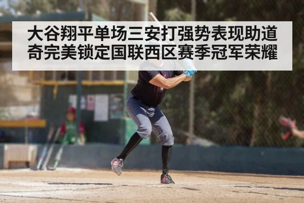 大谷翔平单场三安打强势表现助道奇完美锁定国联西区赛季冠军荣耀