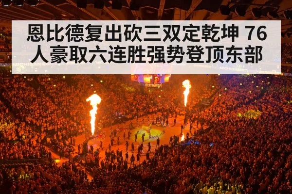 恩比德复出砍三双定乾坤 76人豪取六连胜强势登顶东部