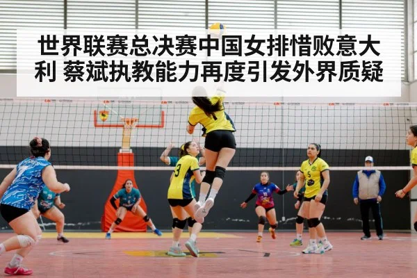 世界联赛总决赛中国女排惜败意大利 蔡斌执教能力再度引发外界质疑