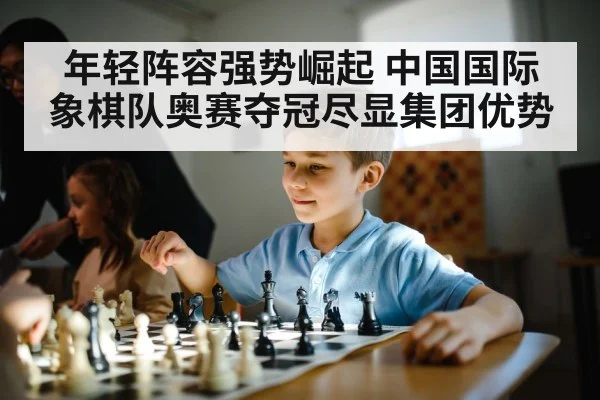 年轻阵容强势崛起 中国国际象棋队奥赛夺冠尽显集团优势