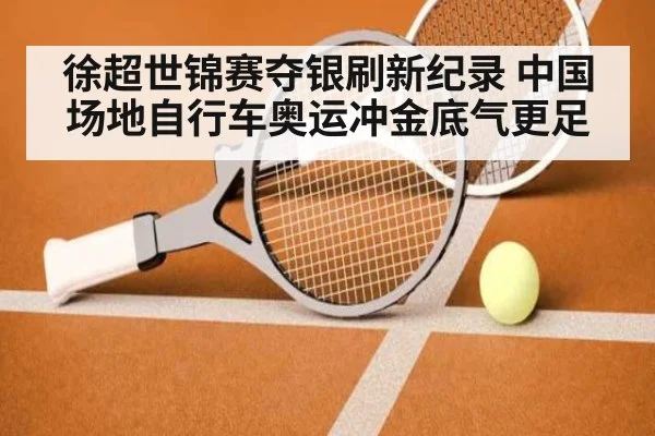 徐超世锦赛夺银刷新纪录 中国场地自行车奥运冲金底气更足